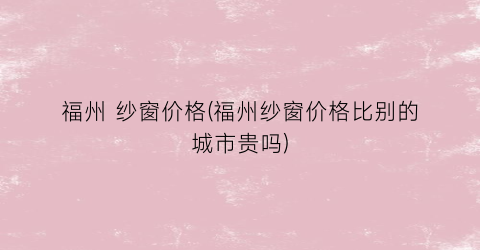 福州 纱窗价格(福州纱窗价格比别的城市贵吗)